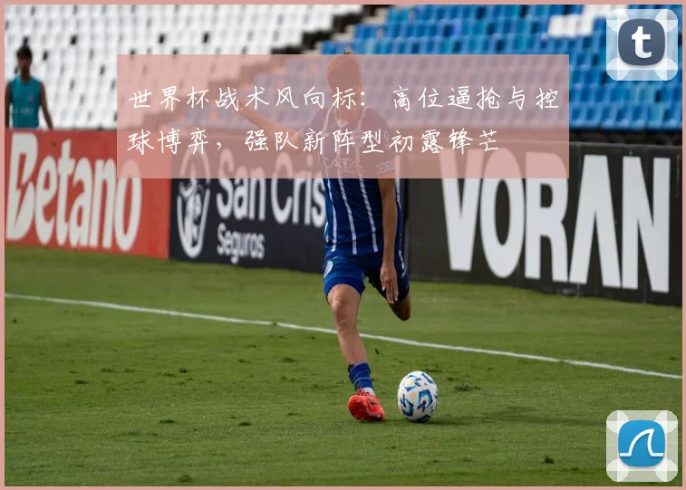 世界杯战术风向标：高位逼抢与控球博弈，强队新阵型初露锋芒