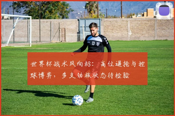 世界杯战术风向标：高位逼抢与控球博弈，多支劲旅状态待检验
