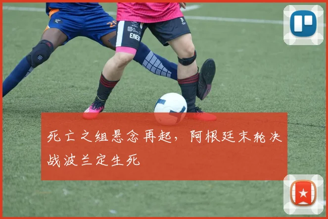 死亡之组悬念再起，阿根廷末轮决战波兰定生死